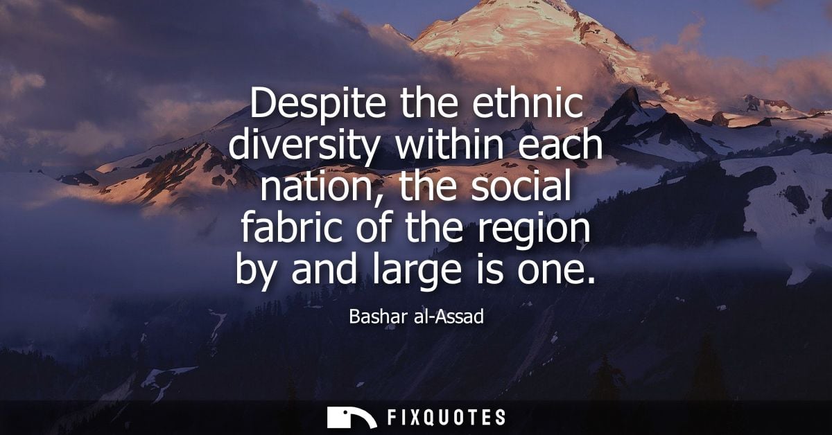 Despite the ethnic diversity within each nation, the social fabric of the region by and large is one