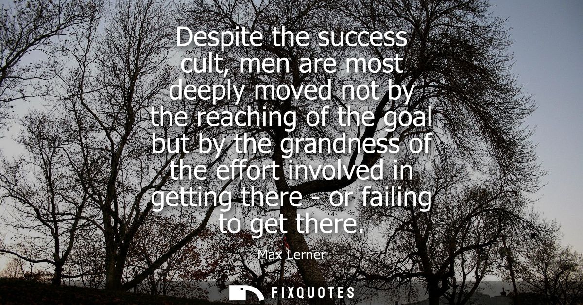 Despite the success cult, men are most deeply moved not by the reaching of the goal but by the grandness of the effort i