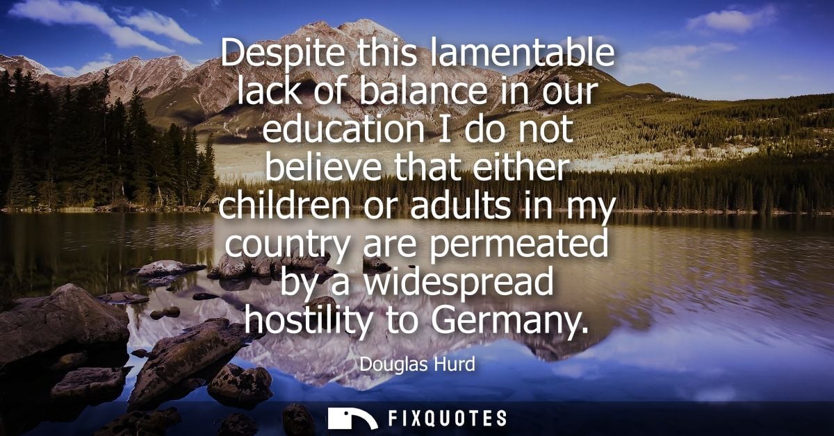 Despite this lamentable lack of balance in our education I do not believe that either children or adults in my country a