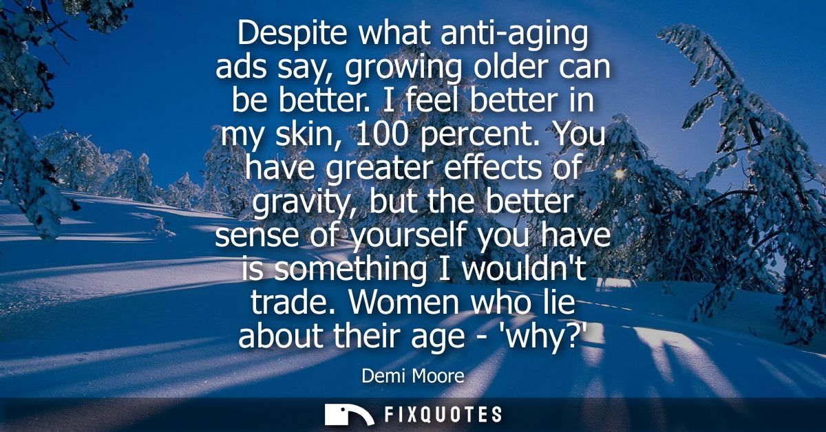 Despite what anti-aging ads say, growing older can be better. I feel better in my skin, 100 percent. You have greater ef