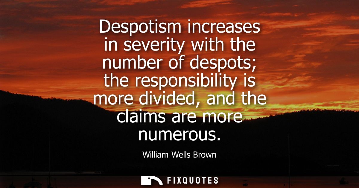 Despotism increases in severity with the number of despots the responsibility is more divided, and the claims are more n