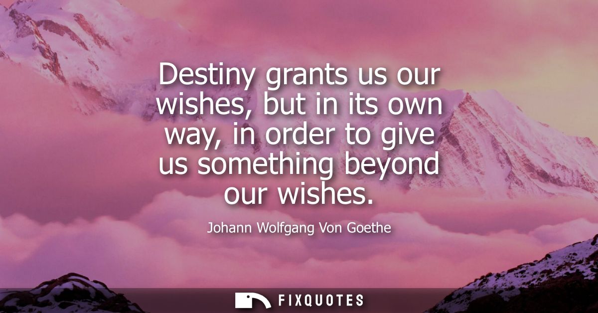 Destiny grants us our wishes, but in its own way, in order to give us something beyond our wishes