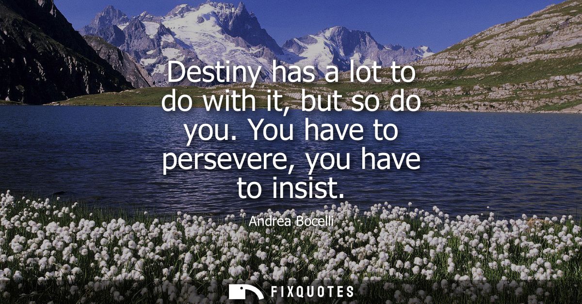 Destiny has a lot to do with it, but so do you. You have to persevere, you have to insist