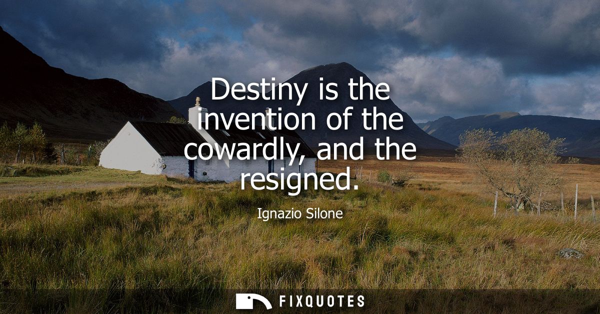 Destiny is the invention of the cowardly, and the resigned