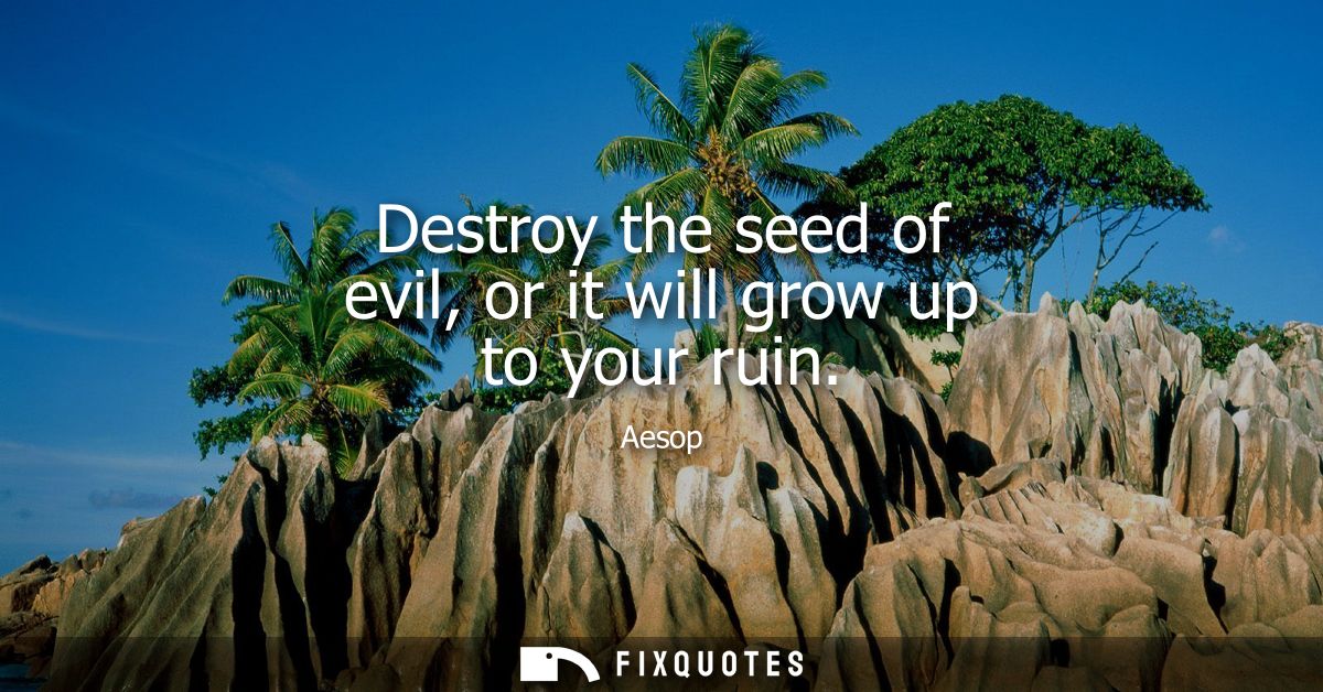 Destroy the seed of evil, or it will grow up to your ruin