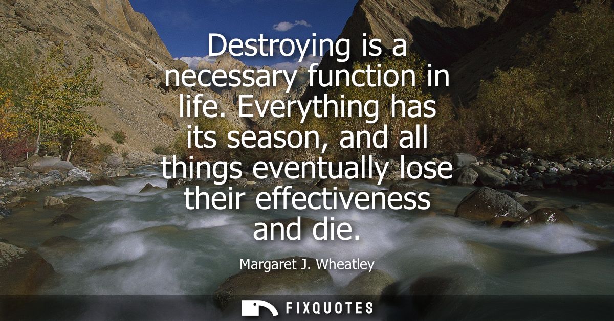 Destroying is a necessary function in life. Everything has its season, and all things eventually lose their effectivenes