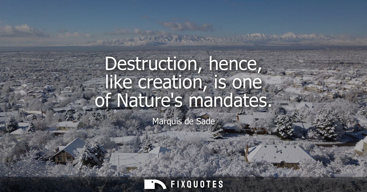 Destruction, hence, like creation, is one of Natures mandates - Marquis de Sade