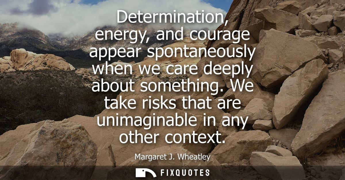 Determination, energy, and courage appear spontaneously when we care deeply about something. We take risks that are unim