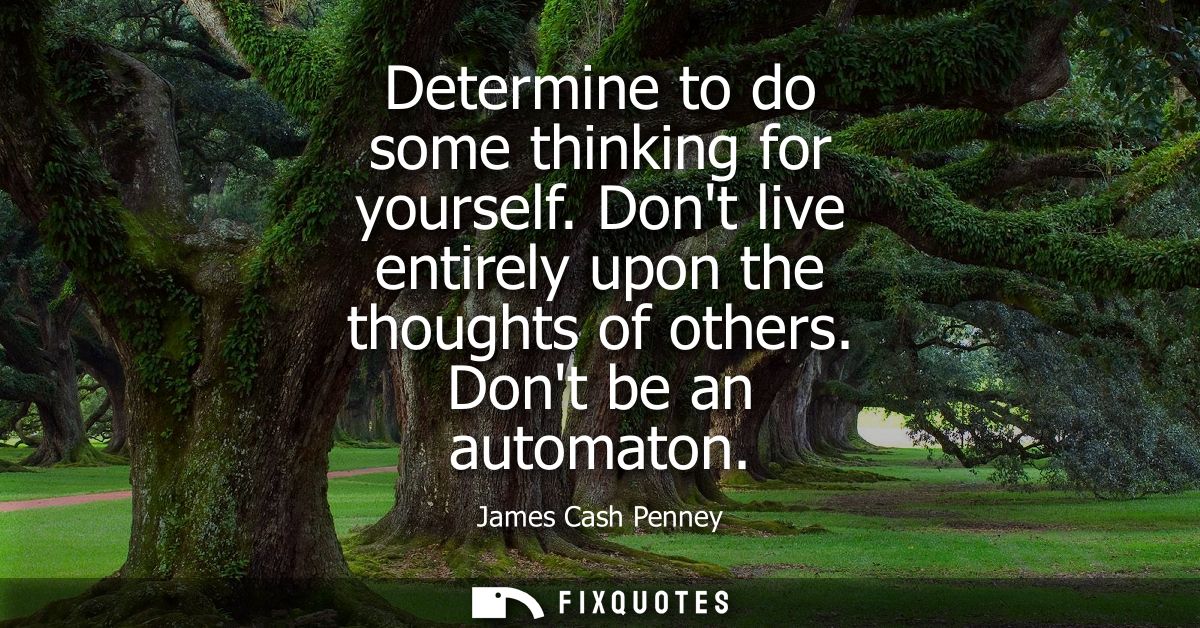 Determine to do some thinking for yourself. Dont live entirely upon the thoughts of others. Dont be an automaton