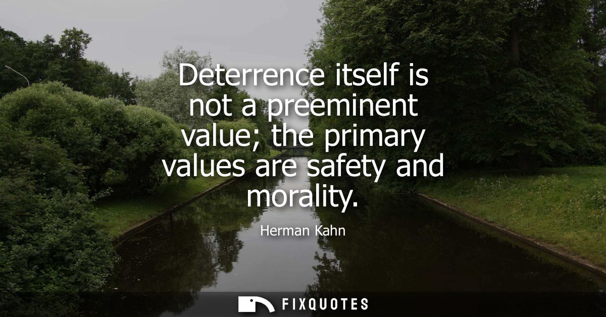 Deterrence itself is not a preeminent value the primary values are safety and morality