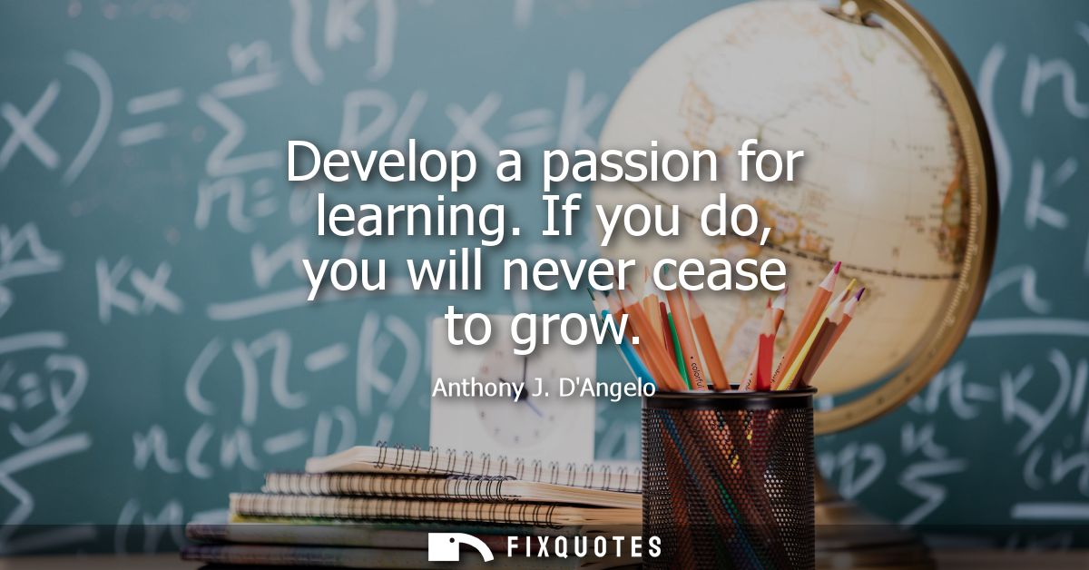 Develop a passion for learning. If you do, you will never cease to grow - Anthony J. DAngelo