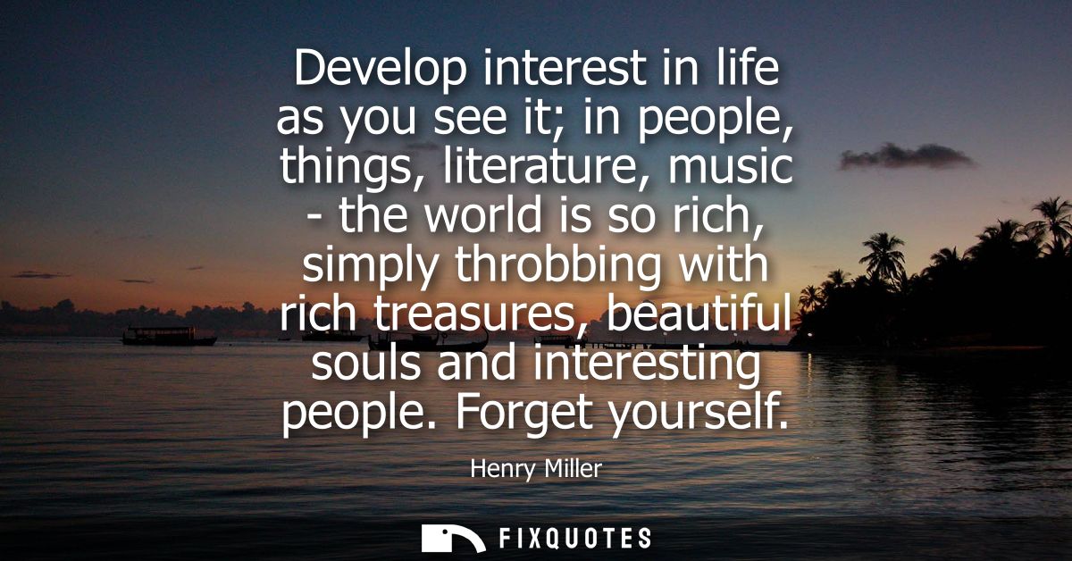 Develop interest in life as you see it in people, things, literature, music - the world is so rich, simply throbbing wit
