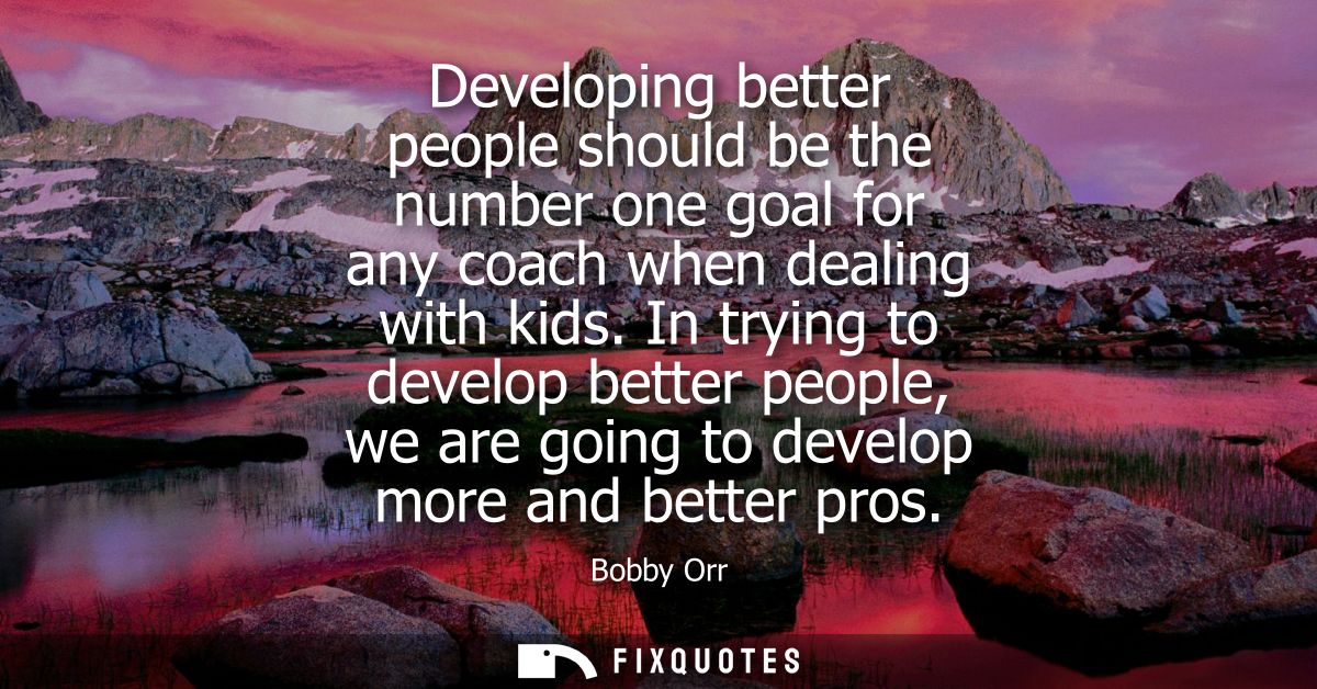 Developing better people should be the number one goal for any coach when dealing with kids. In trying to develop better