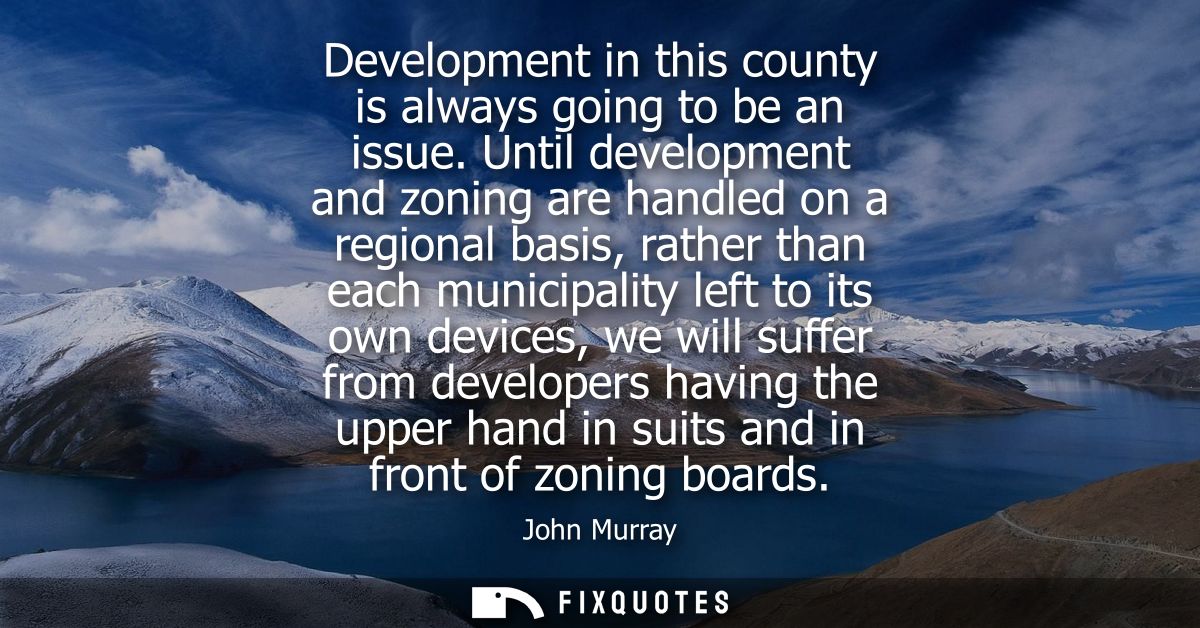 Development in this county is always going to be an issue. Until development and zoning are handled on a regional basis,