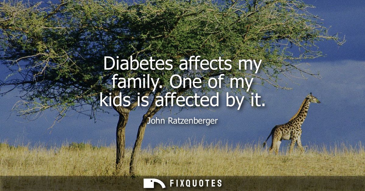 Diabetes affects my family. One of my kids is affected by it