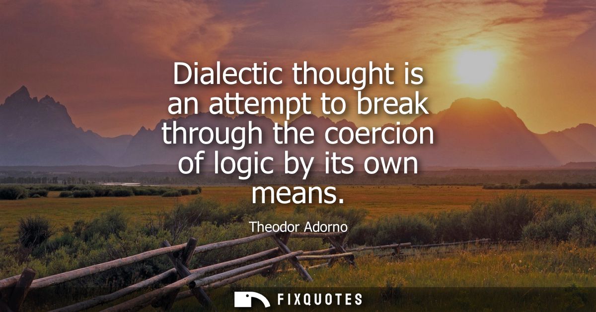 Dialectic thought is an attempt to break through the coercion of logic by its own means