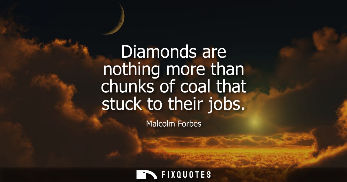 Diamonds are nothing more than chunks of coal that stuck to their jobs