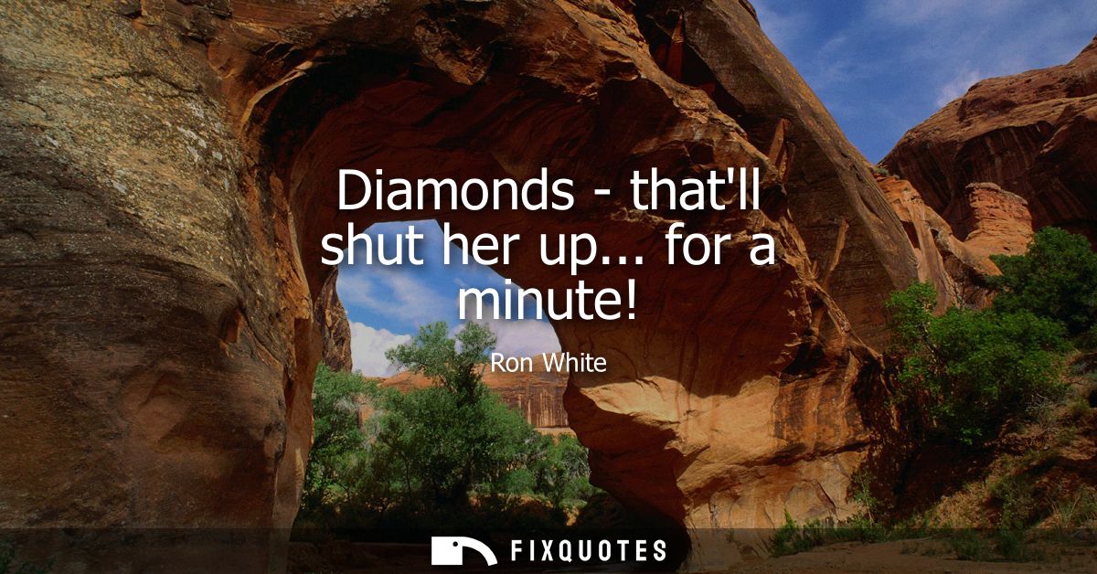 Diamonds - thatll shut her up... for a minute!