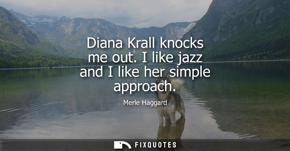 Diana Krall knocks me out. I like jazz and I like her simple approach