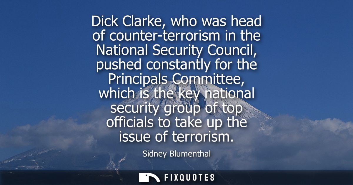 Dick Clarke, who was head of counter-terrorism in the National Security Council, pushed constantly for the Principals Co