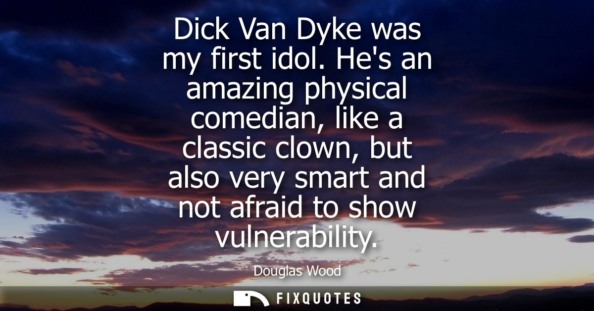 Dick Van Dyke was my first idol. Hes an amazing physical comedian, like a classic clown, but also very smart and not afr