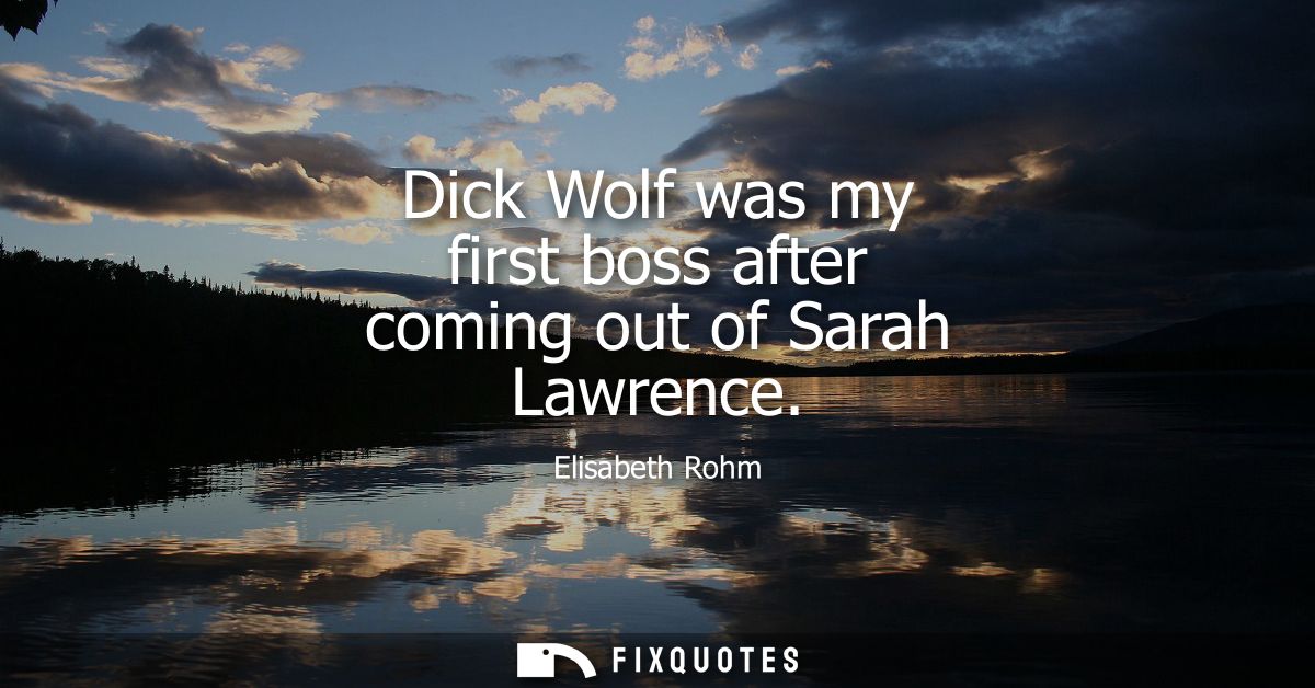 Dick Wolf was my first boss after coming out of Sarah Lawrence