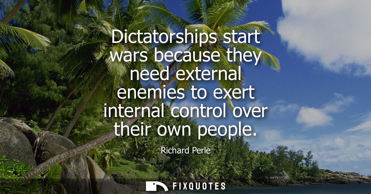 Dictatorships start wars because they need external enemies to exert internal control over their own people