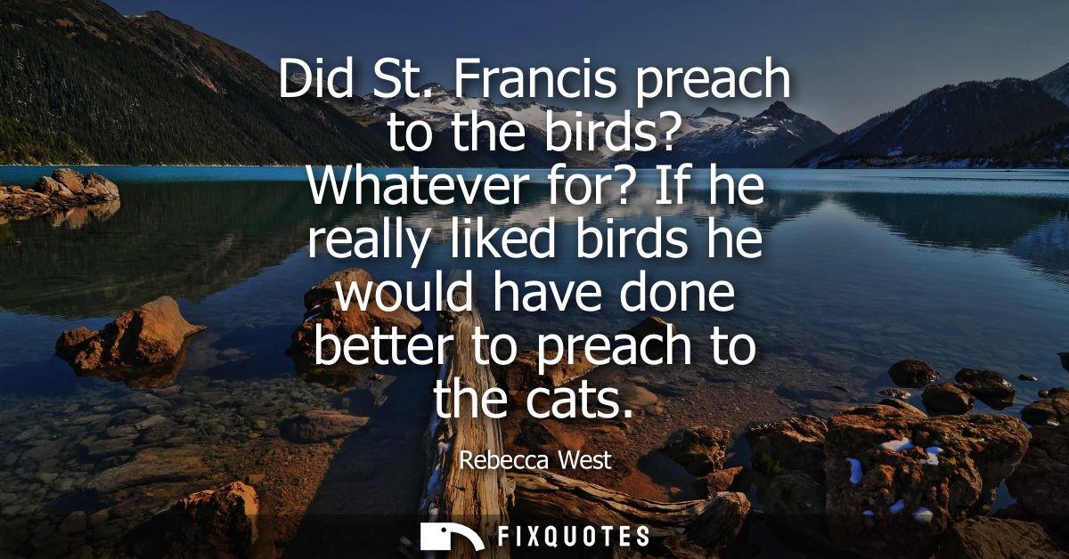 Did St. Francis preach to the birds? Whatever for? If he really liked birds he would have done better to preach to the c