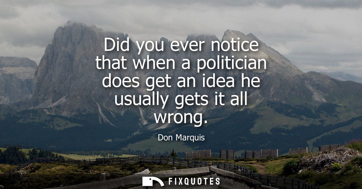 Did you ever notice that when a politician does get an idea he usually gets it all wrong