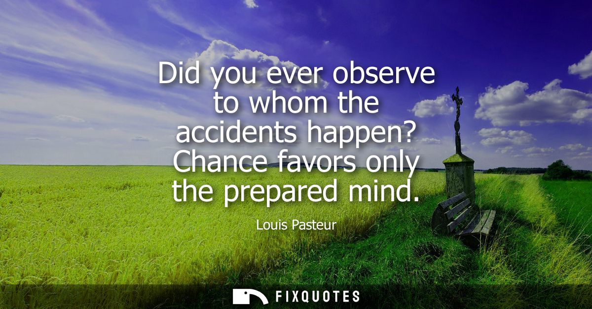 Did you ever observe to whom the accidents happen? Chance favors only the prepared mind
