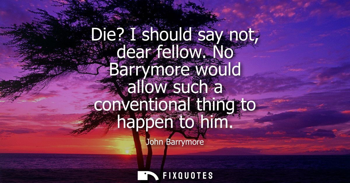 Die? I should say not, dear fellow. No Barrymore would allow such a conventional thing to happen to him
