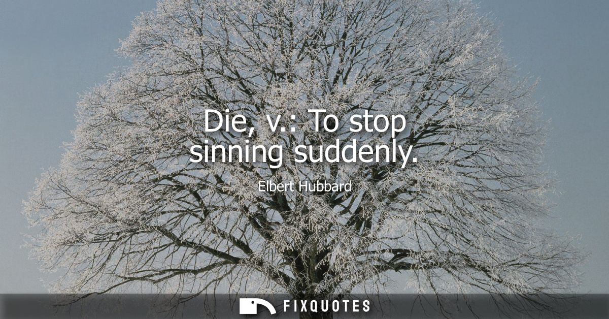 Die, v.: To stop sinning suddenly - Elbert Hubbard