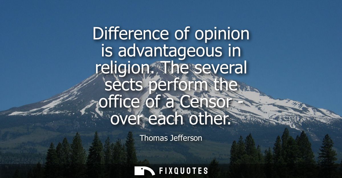 Difference of opinion is advantageous in religion. The several sects perform the office of a Censor - over each other