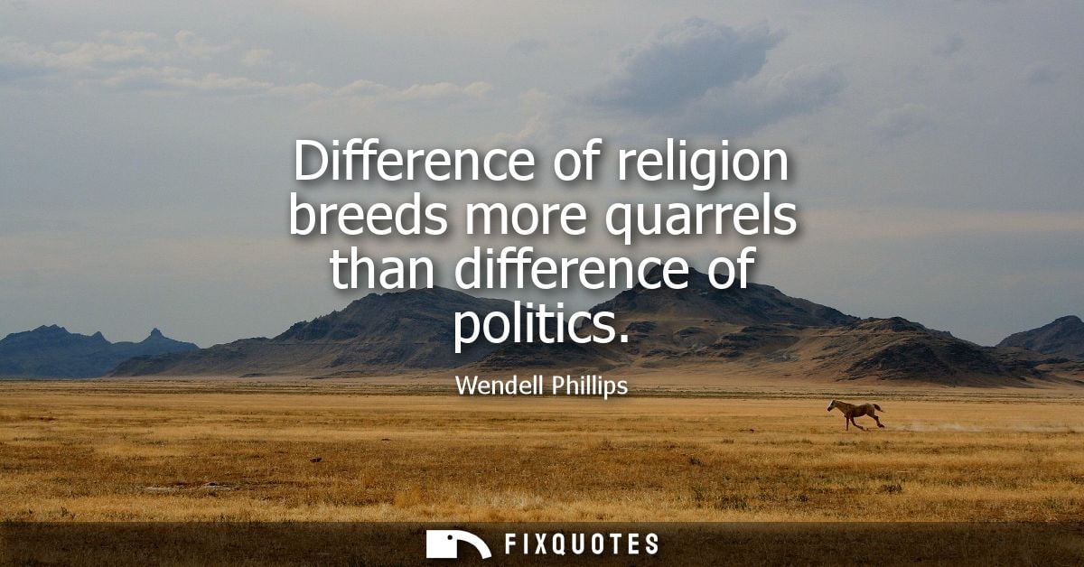 Difference of religion breeds more quarrels than difference of politics