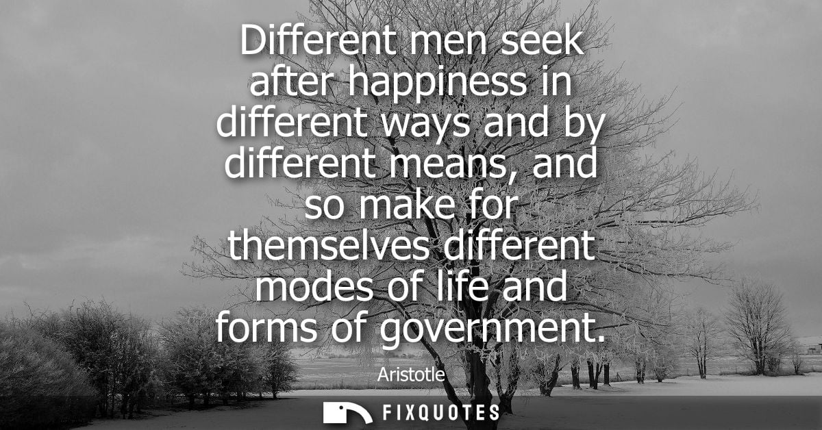 Different men seek after happiness in different ways and by different means, and so make for themselves different modes 
