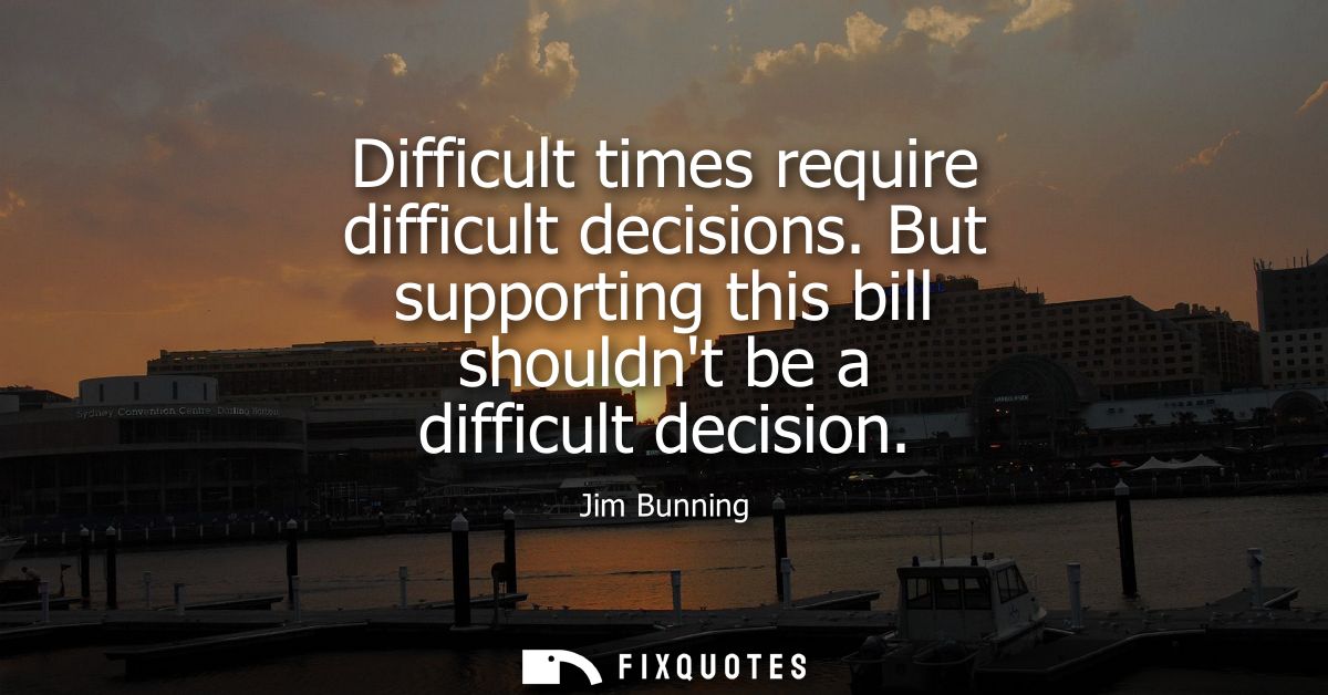 Difficult times require difficult decisions. But supporting this bill shouldnt be a difficult decision
