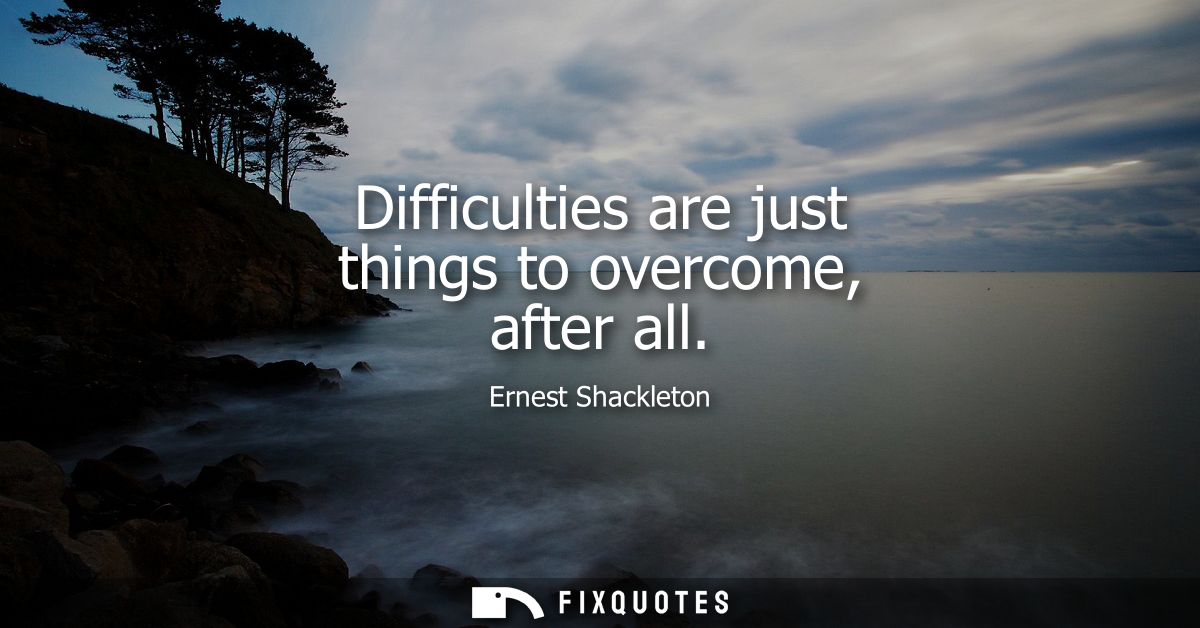 Difficulties are just things to overcome, after all