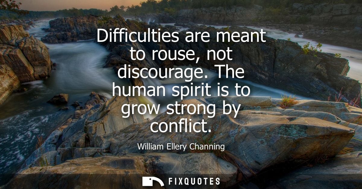 Difficulties are meant to rouse, not discourage. The human spirit is to grow strong by conflict