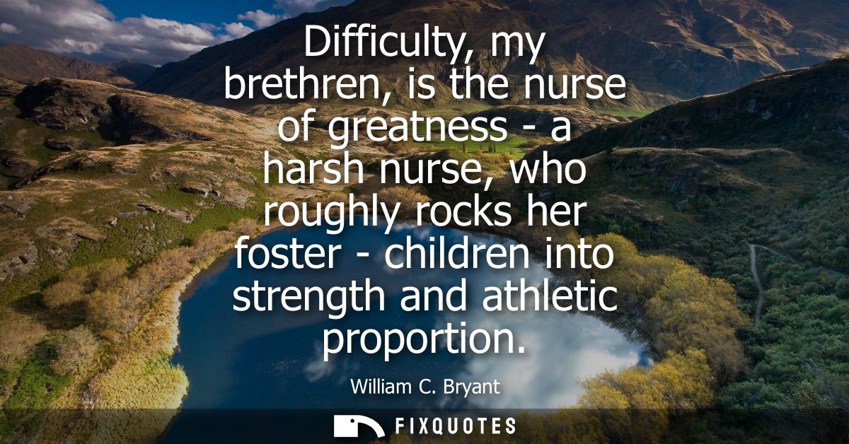 Difficulty, my brethren, is the nurse of greatness - a harsh nurse, who roughly rocks her foster - children into strengt