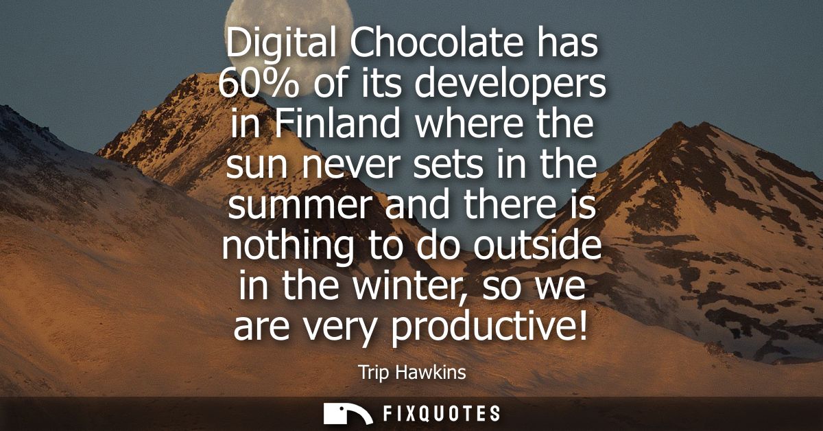 Digital Chocolate has 60% of its developers in Finland where the sun never sets in the summer and there is nothing to do