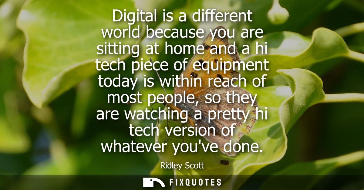 Digital is a different world because you are sitting at home and a hi tech piece of equipment today is within reach of m