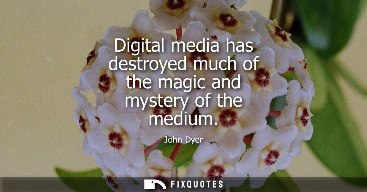 Digital media has destroyed much of the magic and mystery of the medium