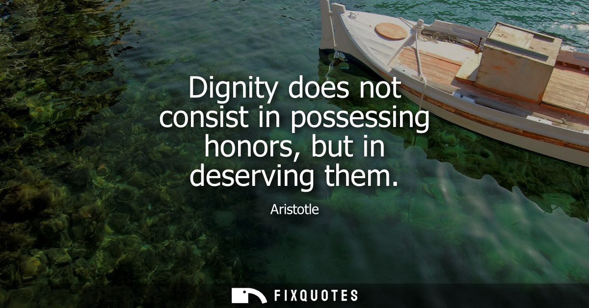 Dignity does not consist in possessing honors, but in deserving them
