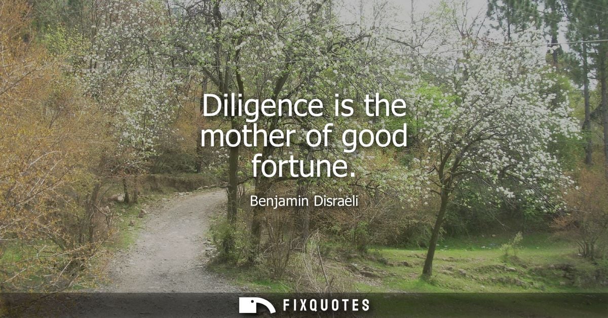 Diligence is the mother of good fortune - Benjamin Disraeli