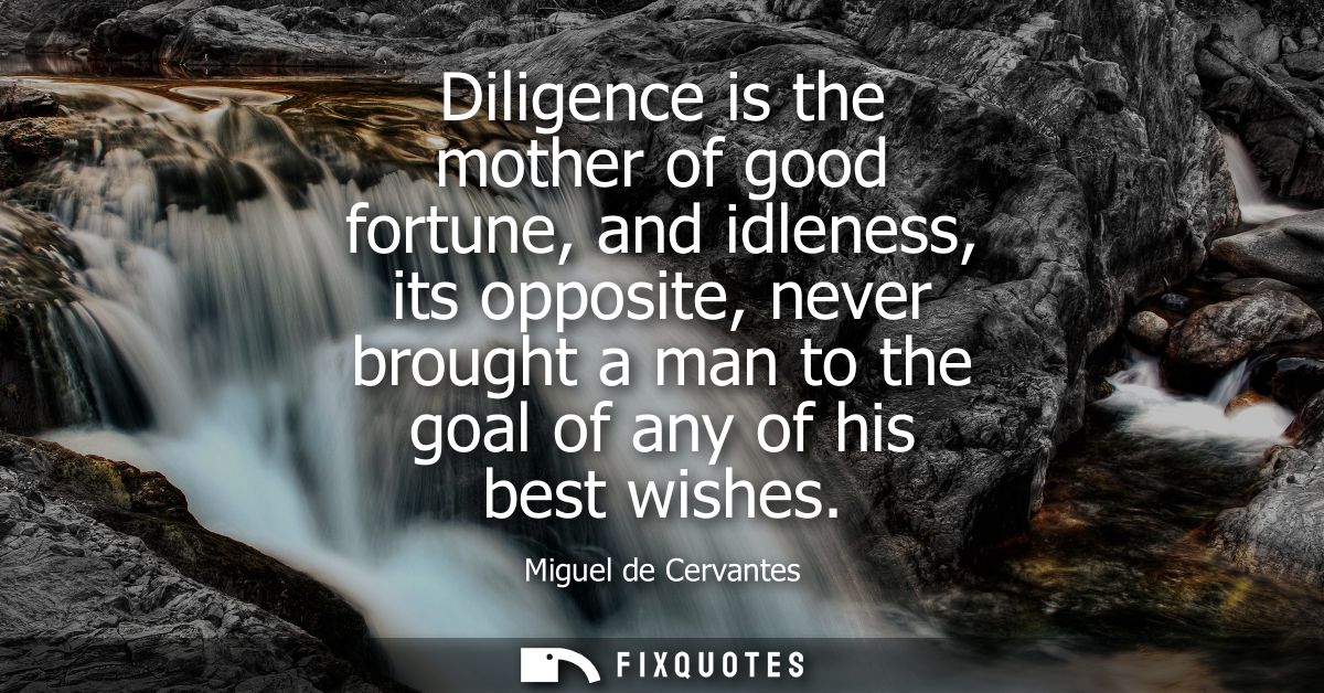 Diligence is the mother of good fortune, and idleness, its opposite, never brought a man to the goal of any of his best 
