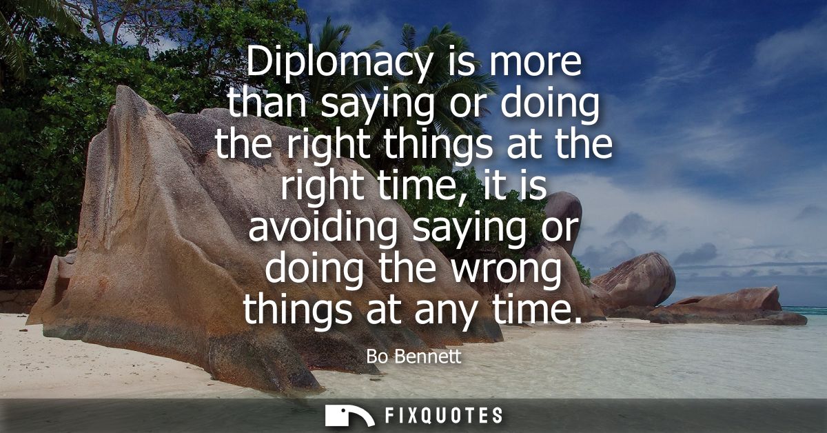 Diplomacy is more than saying or doing the right things at the right time, it is avoiding saying or doing the wrong thin