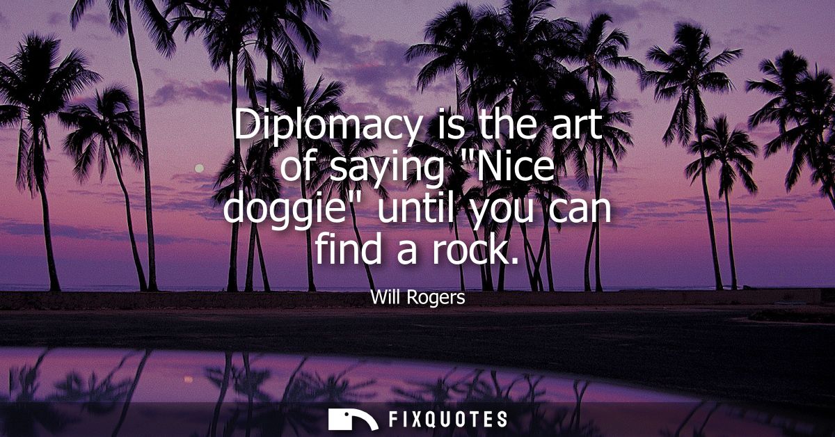 Diplomacy is the art of saying Nice doggie until you can find a rock