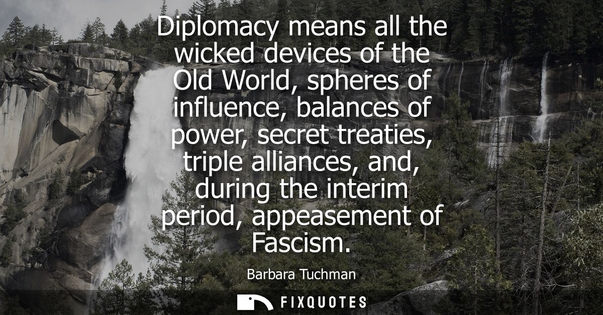 Diplomacy means all the wicked devices of the Old World, spheres of influence, balances of power, secret treaties, tripl
