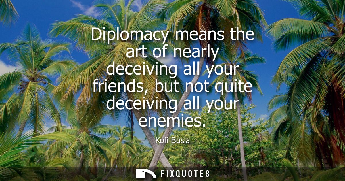 Diplomacy means the art of nearly deceiving all your friends, but not quite deceiving all your enemies
