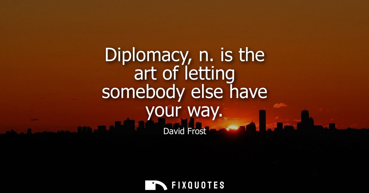 Diplomacy, n. is the art of letting somebody else have your way